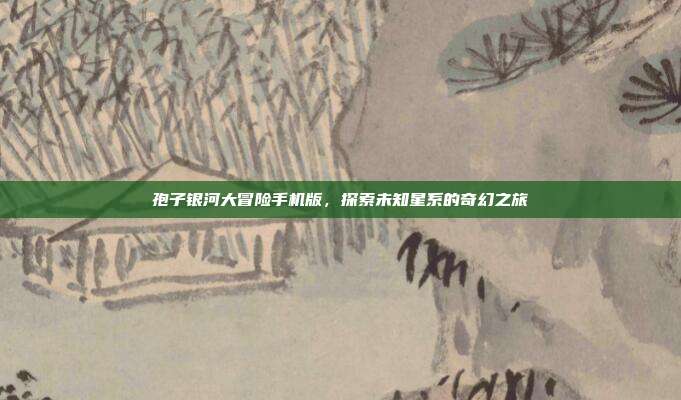 孢子银河大冒险手机版,探索未知星系的奇幻之旅
