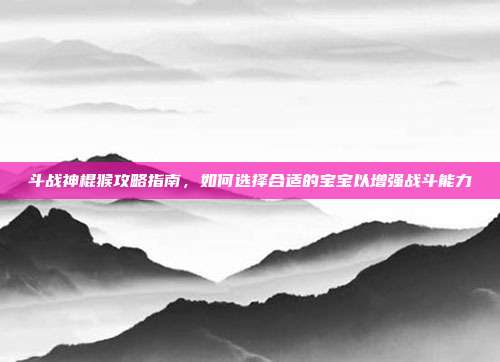 斗战神棍猴攻略指南，如何选择合适的宝宝以增强战斗能力