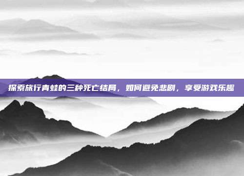 探索旅行青蛙的三种死亡结局,如何避免悲剧,享受游戏乐趣