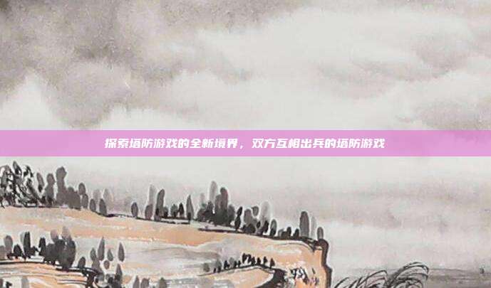 探索塔防游戏的全新境界,双方互相出兵的塔防游戏