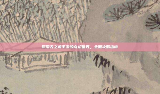 探索天之痕手游的奇幻世界，全面攻略指南