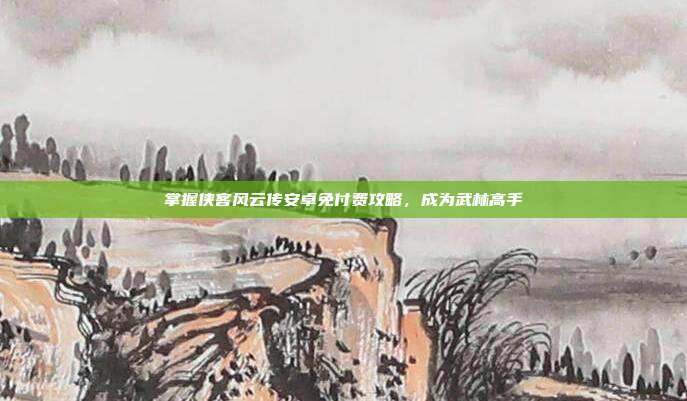 掌握侠客风云传安卓免付费攻略,成为武林高手