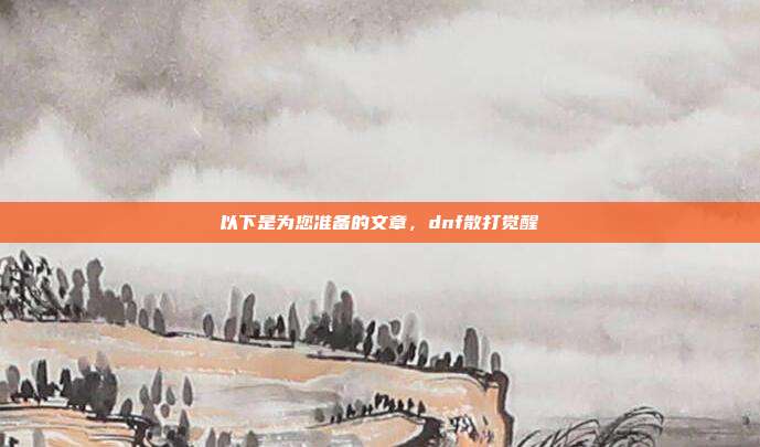 以下是为您准备的文章，dnf散打觉醒
