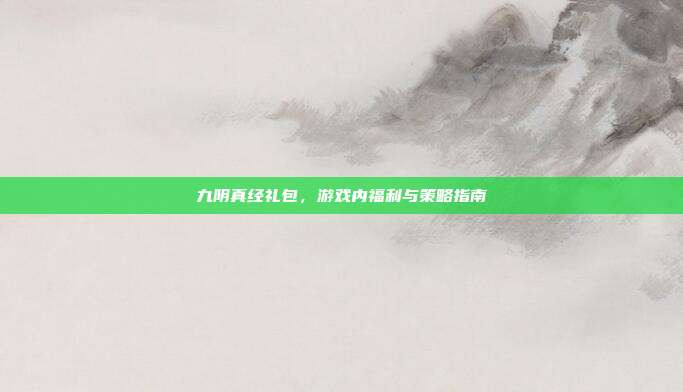 九阴真经礼包，游戏内福利与策略指南