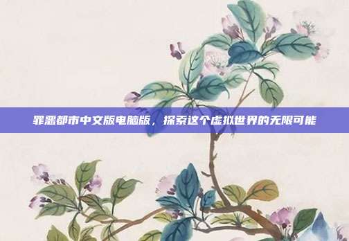 罪恶都市中文版电脑版,探索这个虚拟世界的无限可能