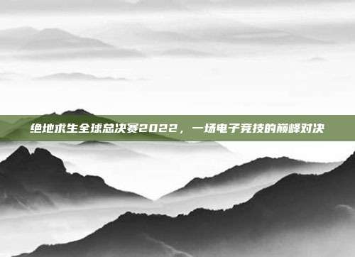 绝地求生全球总决赛2022,一场电子竞技的巅峰对决