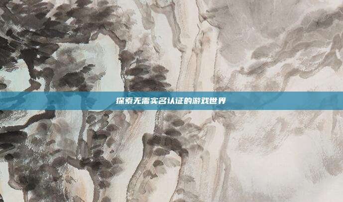 探索无需实名认证的游戏世界