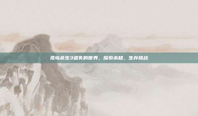 孤岛余生3遗失的世界，探索未知，生存挑战