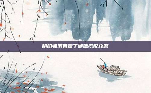 阴阳师酒吞童子御魂搭配攻略