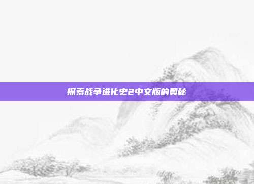 探索战争进化史2中文版的奥秘