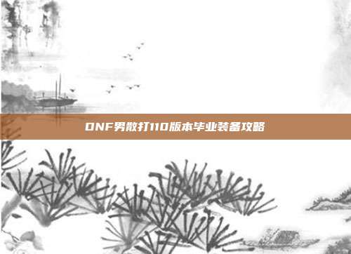 DNF男散打110版本毕业装备攻略