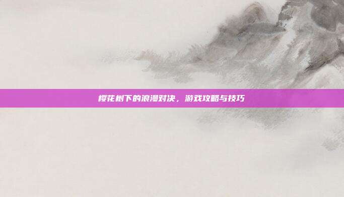 樱花树下的浪漫对决,游戏攻略与技巧