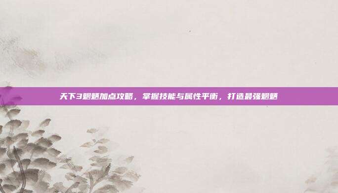 天下3魍魉加点攻略,掌握技能与属性平衡,打造最强魍魉