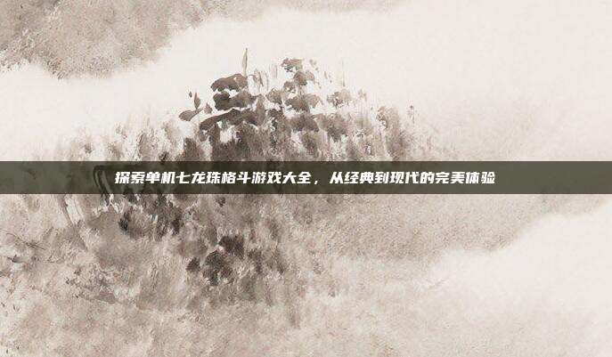 探索单机七龙珠格斗游戏大全,从经典到现代的完美体验