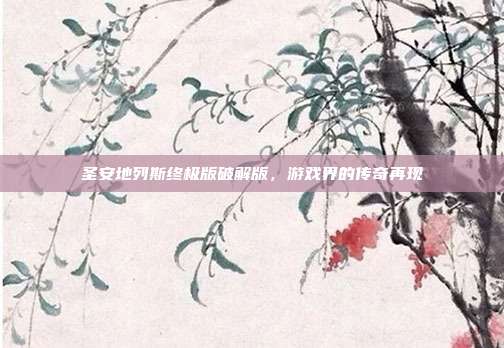 圣安地列斯终极版破解版,游戏界的传奇再现