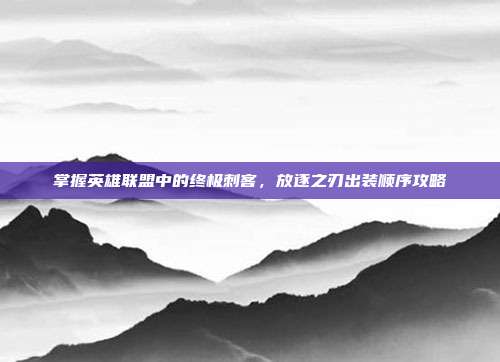 掌握英雄联盟中的终极刺客,放逐之刃出装顺序攻略