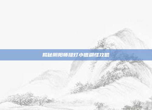 揭秘阴阳师提灯小僧刷怪攻略