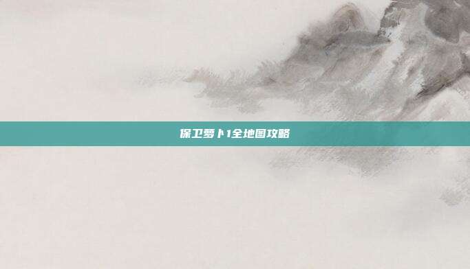 保卫萝卜1全地图攻略