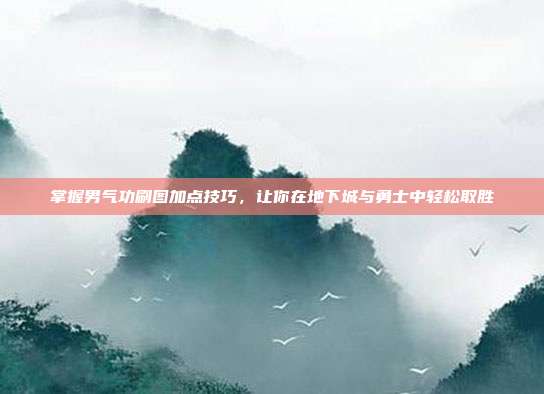 掌握男气功刷图加点技巧,让你在地下城与勇士中轻松取胜