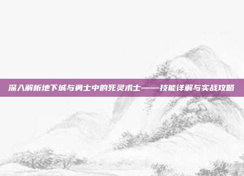 深入解析地下城与勇士中的死灵术士——技能详解与实战攻略