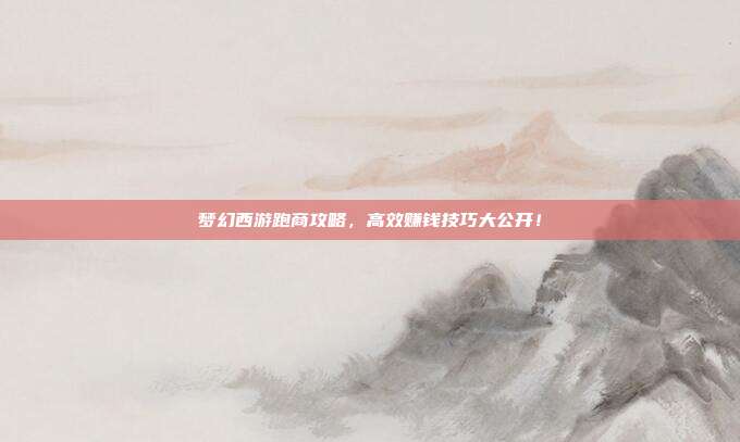 梦幻西游跑商攻略,高效赚钱技巧大公开!