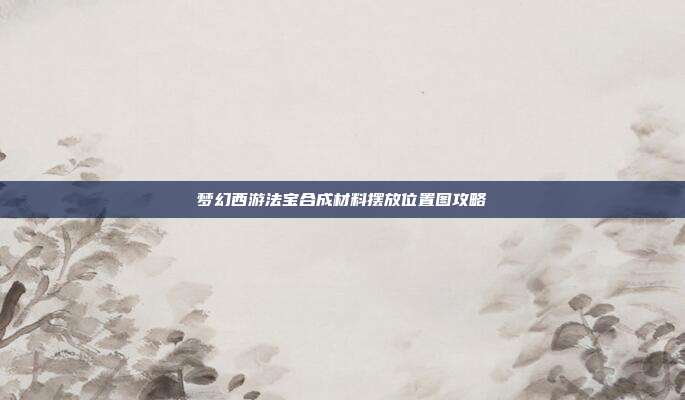 梦幻西游法宝合成材料摆放位置图攻略