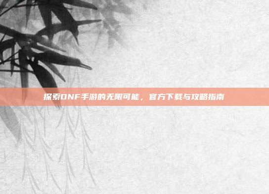 探索DNF手游的无限可能,官方下载与攻略指南