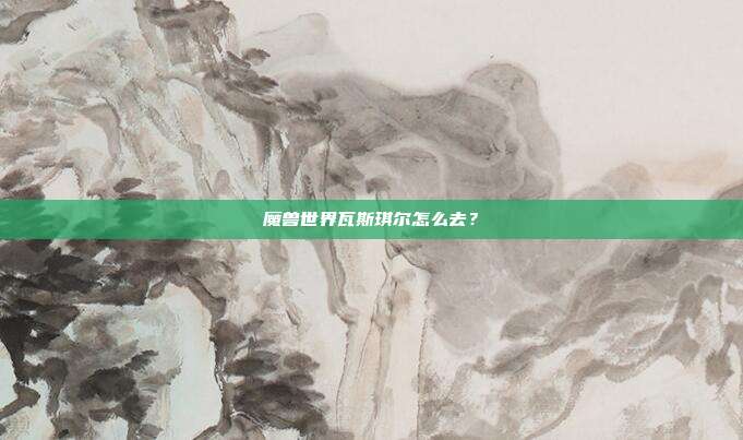 魔兽世界瓦斯琪尔怎么去？