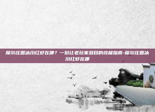 摩尔庄园冰川红虾在哪？一份让老玩家泪目的终极指南-摩尔庄园冰川红虾在哪