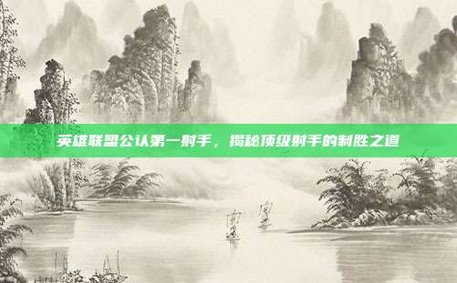 英雄联盟公认第一射手,揭秘顶级射手的制胜之道