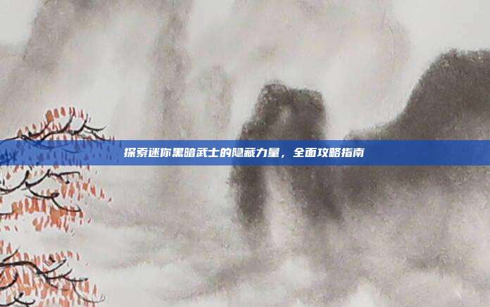 探索迷你黑暗武士的隐藏力量,全面攻略指南