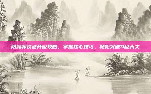 附魔师快速升级攻略,掌握核心技巧,轻松突破11级大关