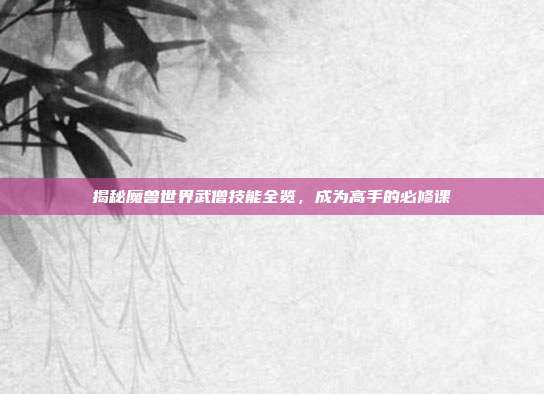 揭秘魔兽世界武僧技能全览，成为高手的必修课