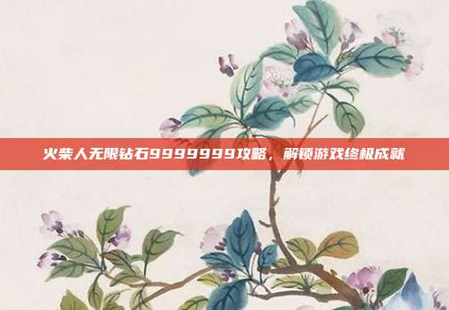 火柴人无限钻石9999999攻略，解锁游戏终极成就