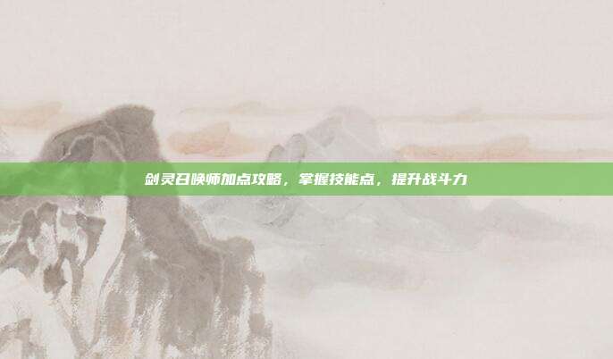 剑灵召唤师加点攻略,掌握技能点,提升战斗力