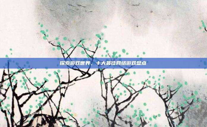探索游戏世界,十大最佳网络游戏盘点