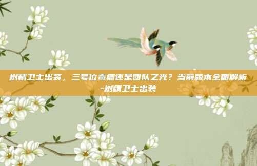 树精卫士出装，三号位毒瘤还是团队之光？当前版本全面解析-树精卫士出装