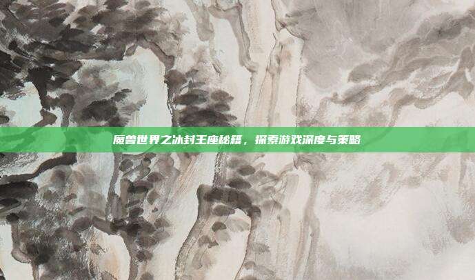 魔兽世界之冰封王座秘籍，探索游戏深度与策略