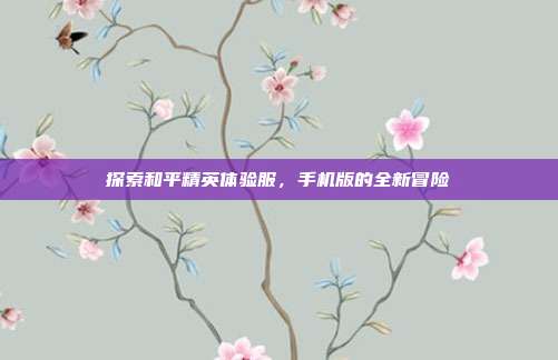 探索和平精英体验服，手机版的全新冒险