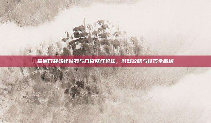 掌握口袋妖怪钻石与口袋妖怪珍珠,游戏攻略与技巧全解析