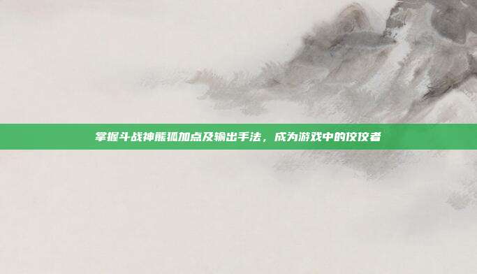 掌握斗战神熊狐加点及输出手法,成为游戏中的佼佼者