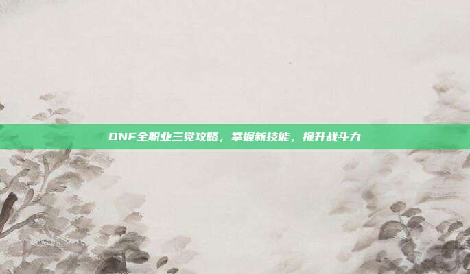 DNF全职业三觉攻略，掌握新技能，提升战斗力