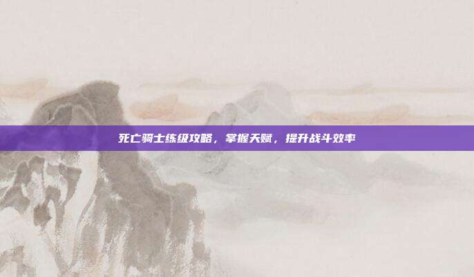 死亡骑士练级攻略,掌握天赋,提升战斗效率