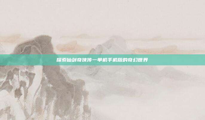 探索仙剑奇侠传一单机手机版的奇幻世界