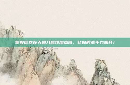 掌握御龙在天霸刀属性加点图,让你的战斗力飙升!
