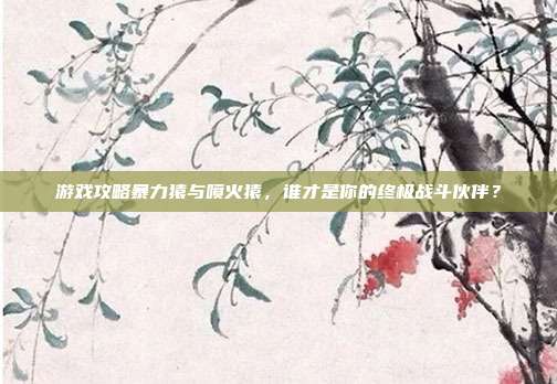 游戏攻略暴力猿与喷火猿,谁才是你的终极战斗伙伴?