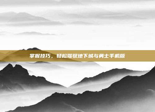 掌握技巧,轻松驾驭地下城与勇士手机版