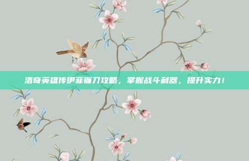 洛奇英雄传伊菲镰刀攻略,掌握战斗利器,提升实力!