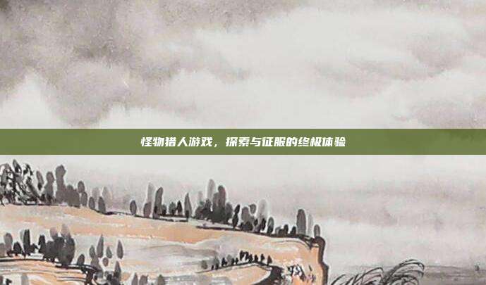 怪物猎人游戏,探索与征服的终极体验