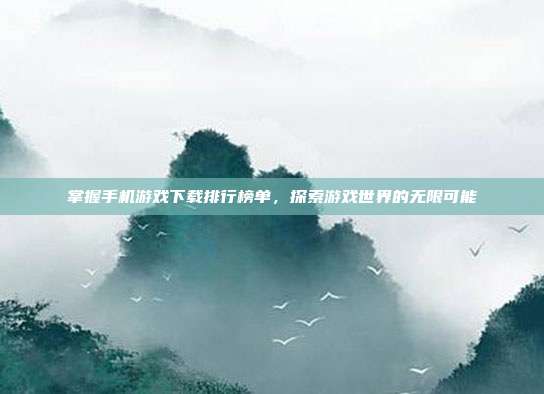 掌握手机游戏下载排行榜单，探索游戏世界的无限可能